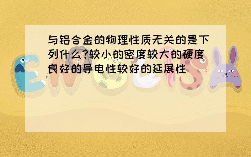 与铝合金的物理性质无关的是下列什么?较小的密度较大的硬度良好的导电性较好的延展性