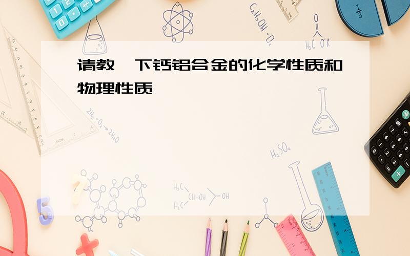 请教一下钙铝合金的化学性质和物理性质