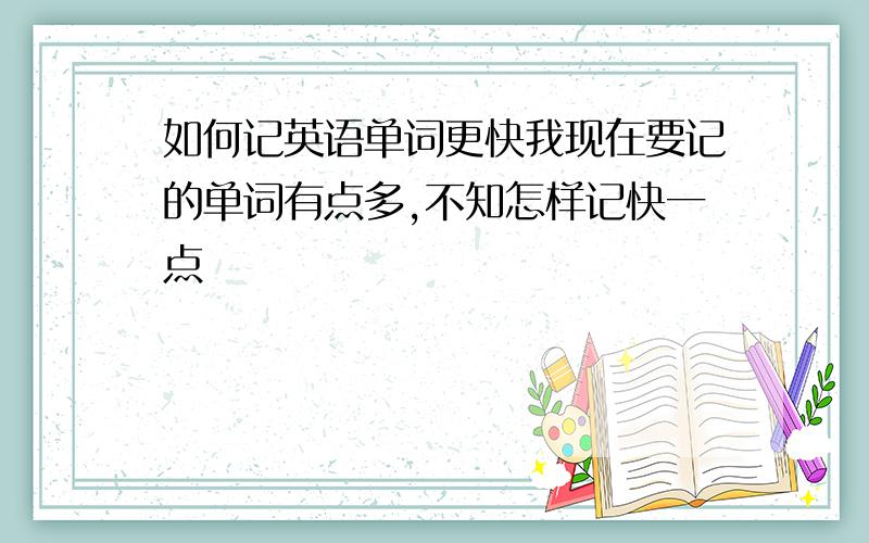 如何记英语单词更快我现在要记的单词有点多,不知怎样记快一点