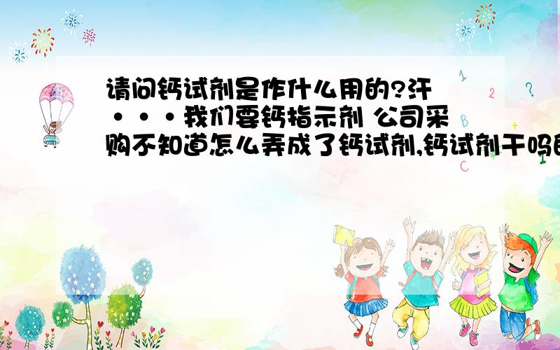 请问钙试剂是作什么用的?汗 ···我们要钙指示剂 公司采购不知道怎么弄成了钙试剂,钙试剂干吗的请哪位指教一下