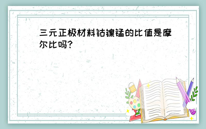 三元正极材料钴镍锰的比值是摩尔比吗?