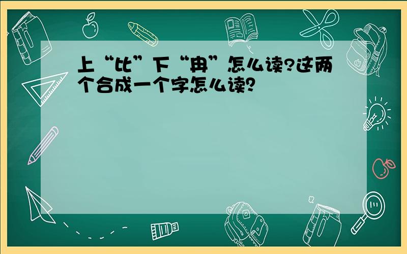 上“比”下“冉”怎么读?这两个合成一个字怎么读？