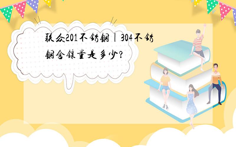 联众201不锈钢|304不锈钢含镍量是多少?