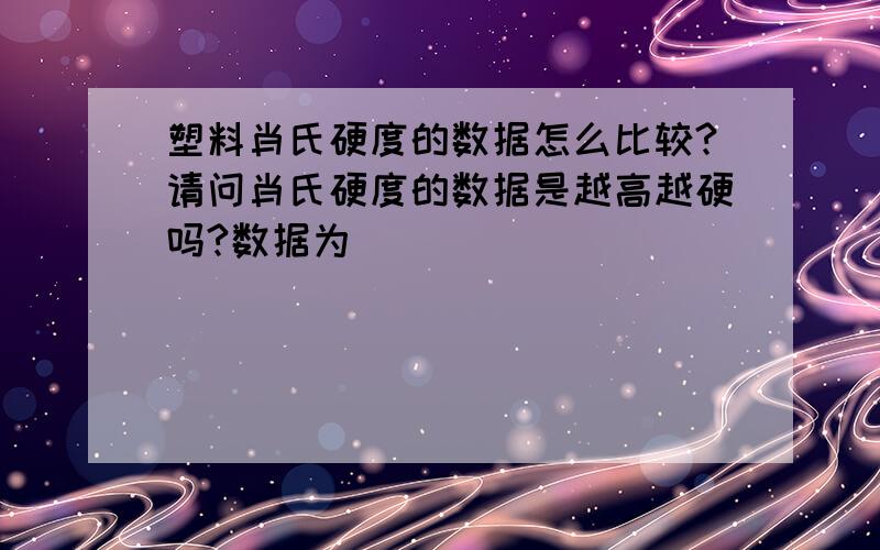 塑料肖氏硬度的数据怎么比较?请问肖氏硬度的数据是越高越硬吗?数据为