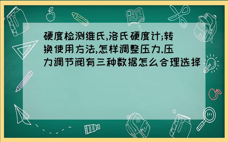 硬度检测维氏,洛氏硬度计;转换使用方法,怎样调整压力.压力调节阀有三种数据怎么合理选择