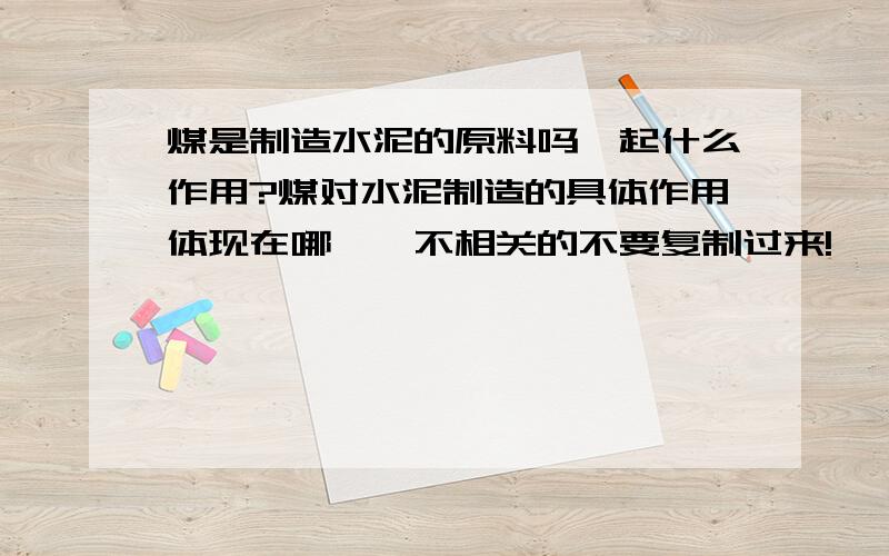 煤是制造水泥的原料吗,起什么作用?煤对水泥制造的具体作用体现在哪,,不相关的不要复制过来!