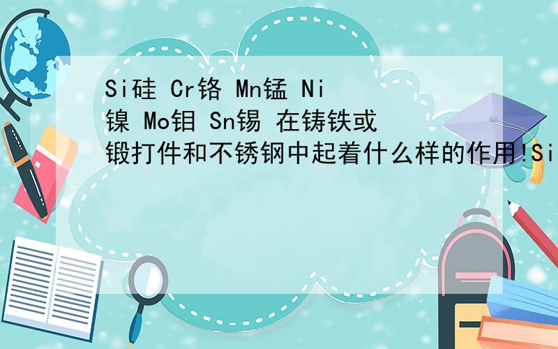 Si硅 Cr铬 Mn锰 Ni镍 Mo钼 Sn锡 在铸铁或锻打件和不锈钢中起着什么样的作用!Si硅 Cr铬 Mn锰 Ni镍 Mo钼 Sn锡 在铸铁或锻打件和不锈钢中起着什么样的作用!比如Cr铬 就是提高硬度抗耐磨的吗?那其他