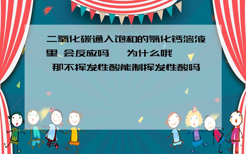 二氧化碳通入饱和的氯化钙溶液里 会反应吗   为什么哦  那不挥发性酸能制挥发性酸吗