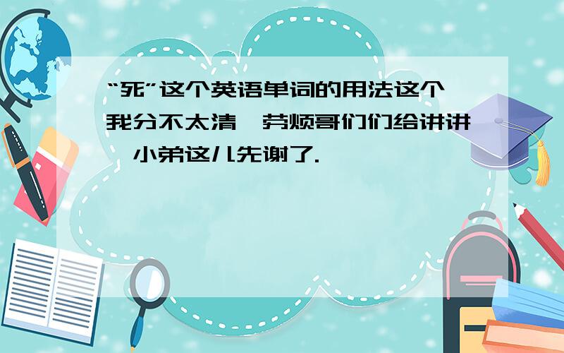 “死”这个英语单词的用法这个我分不太清,劳烦哥们们给讲讲,小弟这儿先谢了.