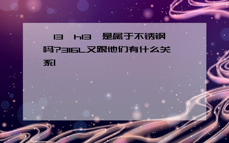 铬13,h13,是属于不锈钢吗?316L又跟他们有什么关系|