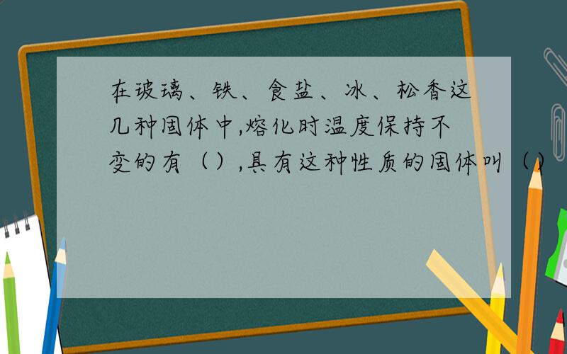 在玻璃、铁、食盐、冰、松香这几种固体中,熔化时温度保持不变的有（）,具有这种性质的固体叫（）