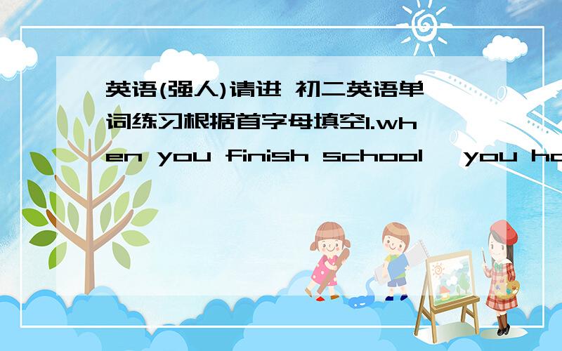 英语(强人)请进 初二英语单词练习根据首字母填空1.when you finish school ,you have your g( )2.we were filled with g( ) when we heard of his death3.children must wash their clothes t( )4.did you c( ) the best one?we have no time5.I h