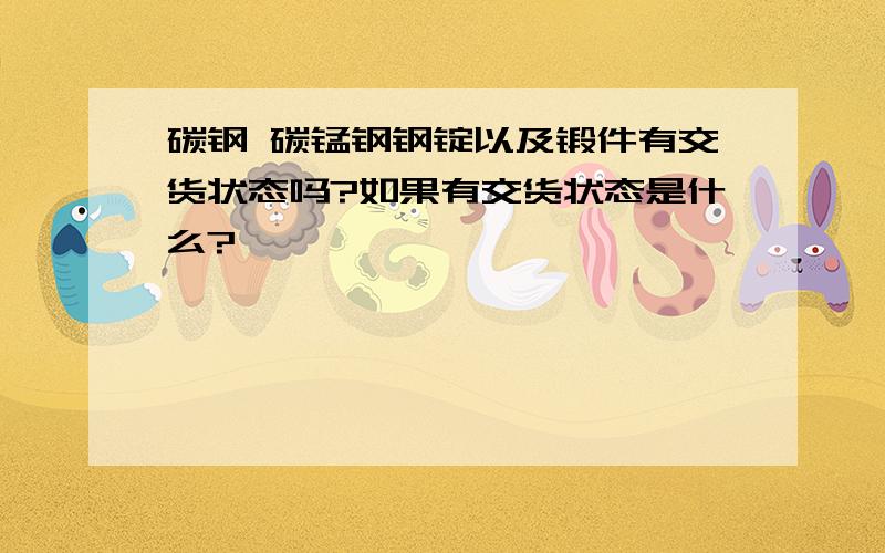 碳钢 碳锰钢钢锭以及锻件有交货状态吗?如果有交货状态是什么?