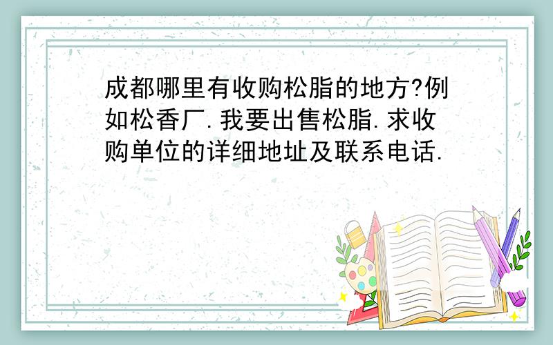 成都哪里有收购松脂的地方?例如松香厂.我要出售松脂.求收购单位的详细地址及联系电话.