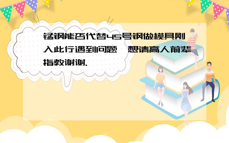 锰钢能否代替45号钢做模具刚入此行遇到问题,想请高人前辈指教谢谢.