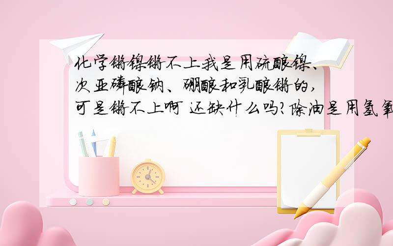 化学镀镍镀不上我是用硫酸镍、次亚磷酸钠、硼酸和乳酸镀的,可是镀不上啊 还缺什么吗?除油是用氢氧化钠、磷酸钠和碳酸钠,活化是硫酸,还是铜片有问题?