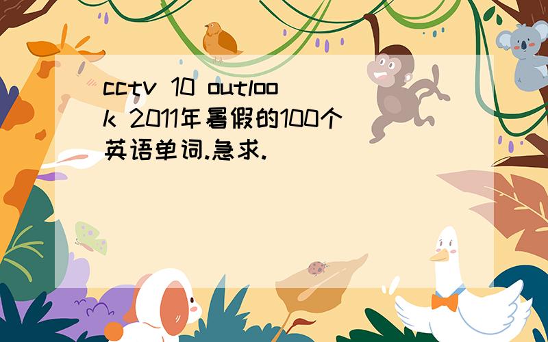 cctv 10 outlook 2011年暑假的100个英语单词.急求.