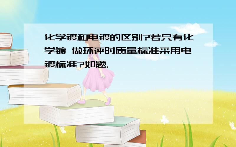 化学镀和电镀的区别?若只有化学镀 做环评时质量标准采用电镀标准?如题.