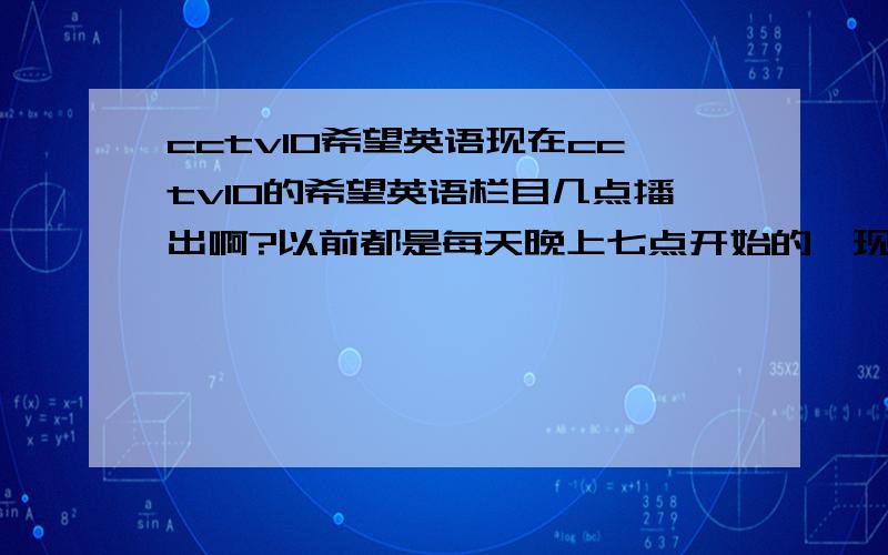 cctv10希望英语现在cctv10的希望英语栏目几点播出啊?以前都是每天晚上七点开始的,现在怎么没了?希望知道的朋友能告诉我下