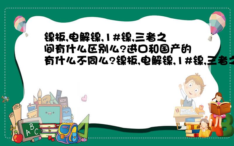 镍板,电解镍,1#镍,三者之间有什么区别么?进口和国产的有什么不同么?镍板,电解镍,1#镍,三者之间有什么区别么?怎么区分的?进口的和国产的在含量和杂志上有什么区别么?