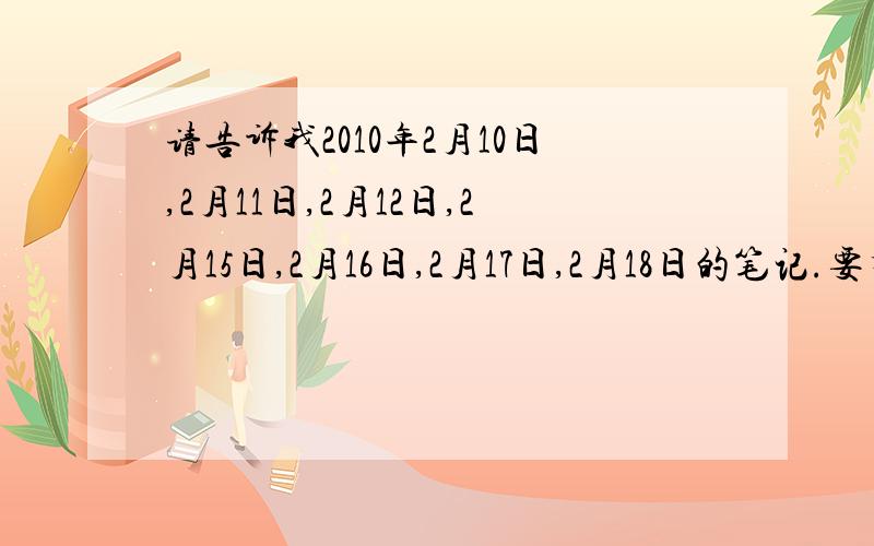 请告诉我2010年2月10日,2月11日,2月12日,2月15日,2月16日,2月17日,2月18日的笔记.要有中文有英文的.谢谢大家了\(≥▽≤)/~