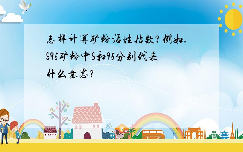 怎样计算矿粉活性指数?例如,S95矿粉中S和95分别代表什么意思?