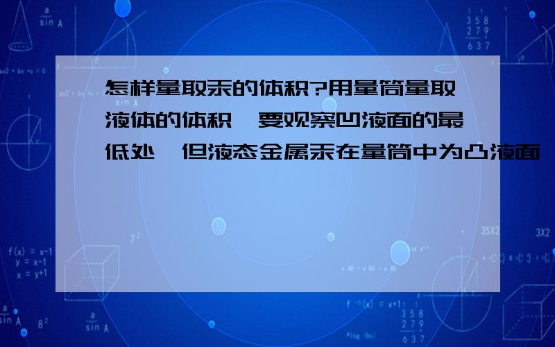 怎样量取汞的体积?用量筒量取液体的体积,要观察凹液面的最低处,但液态金属汞在量筒中为凸液面,那么其体积应该怎么读取?