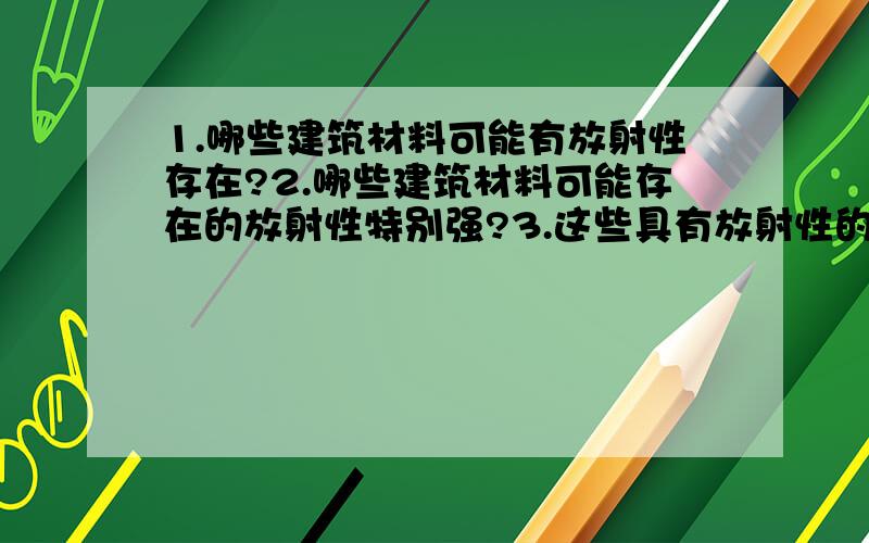 1.哪些建筑材料可能有放射性存在?2.哪些建筑材料可能存在的放射性特别强?3.这些具有放射性的建材主要含有什么放射性元素?4.市场上如何检测和防止有放射性的建材上市?最好能字少意精``