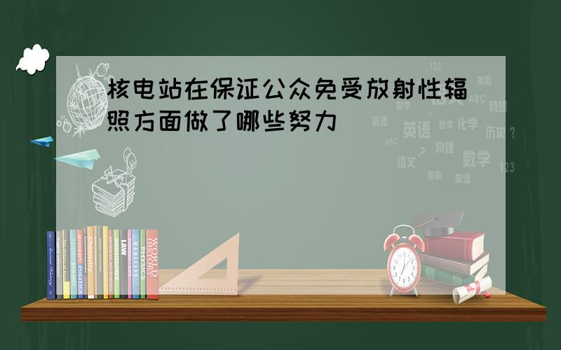 核电站在保证公众免受放射性辐照方面做了哪些努力