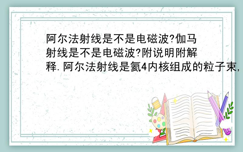 阿尔法射线是不是电磁波?伽马射线是不是电磁波?附说明附解释.阿尔法射线是氦4内核组成的粒子束,而电磁波是传播交变的电磁场啊,这样是不是可以说阿尔法射线不是电磁波?