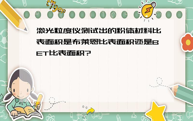 激光粒度仪测试出的粉体材料比表面积是布莱恩比表面积还是BET比表面积?