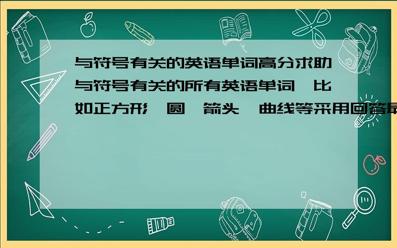 与符号有关的英语单词高分求助与符号有关的所有英语单词,比如正方形,圆,箭头,曲线等采用回答最多的,答30个以上的答出1个另加5分!请在明天前提交答案,急,