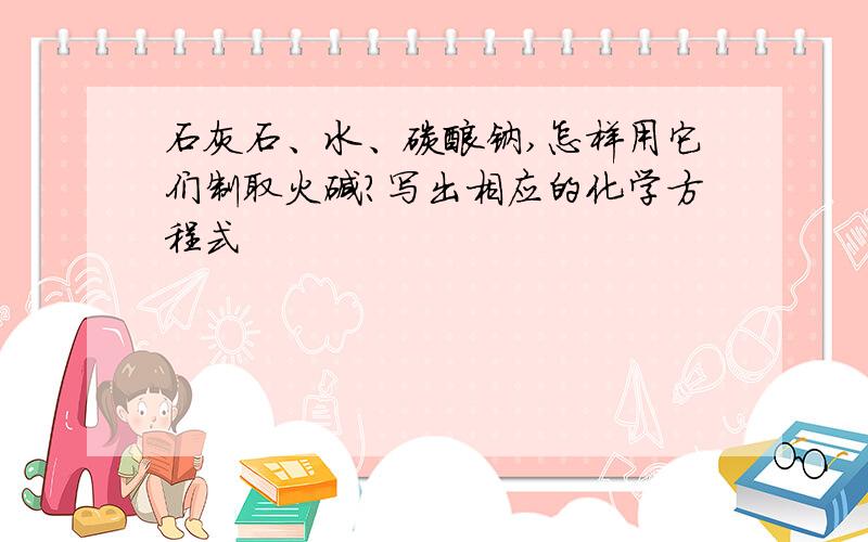 石灰石、水、碳酸钠,怎样用它们制取火碱?写出相应的化学方程式