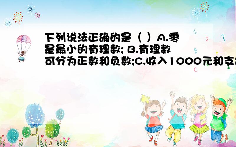 下列说法正确的是（ ）A.零是最小的有理数; B.有理数可分为正数和负数;C.收入1000元和支出－1000元是互为相反意义的量;D.若向南走5米记为＋5米,则向北走6米记为－6米.