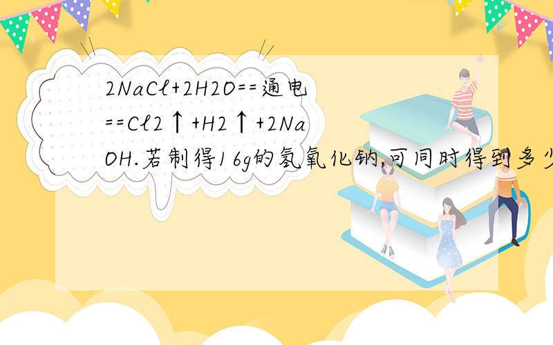 2NaCl+2H2O==通电==Cl2↑+H2↑+2NaOH.若制得16g的氢氧化钠,可同时得到多少g的氯气