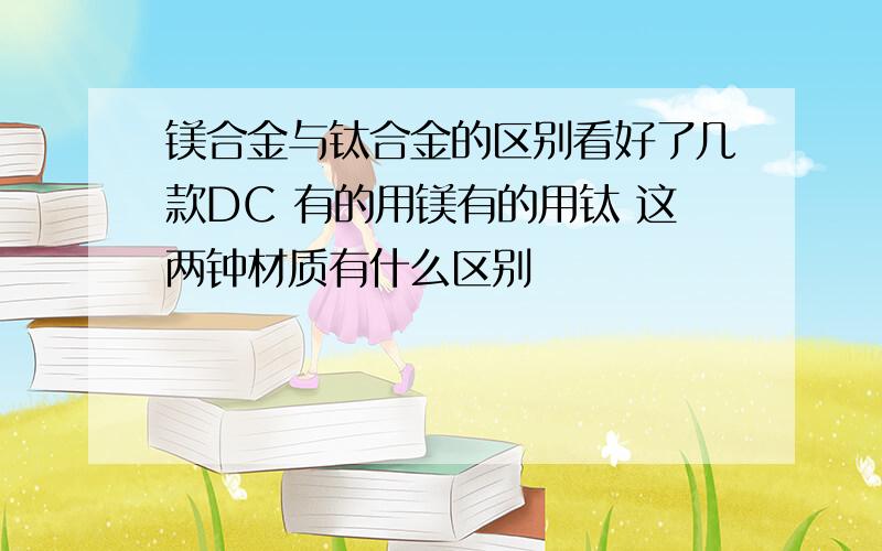 镁合金与钛合金的区别看好了几款DC 有的用镁有的用钛 这两钟材质有什么区别