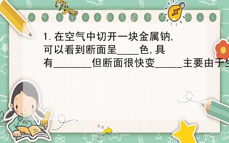 1.在空气中切开一块金属钠,可以看到断面呈____色,具有_______但断面很快变_____主要由于生成一薄层_______