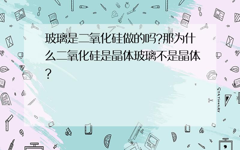 玻璃是二氧化硅做的吗?那为什么二氧化硅是晶体玻璃不是晶体?