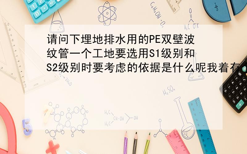 请问下埋地排水用的PE双壁波纹管一个工地要选用S1级别和S2级别时要考虑的依据是什么呢我着有个工地用的是400大口径的S2级别的,我想是不是能用S1级别来代替呢?这样判定级别的选择呢?