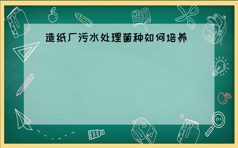 造纸厂污水处理菌种如何培养