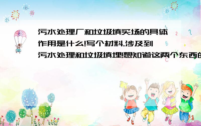 污水处理厂和垃圾填买场的具体作用是什么!写个材料.涉及到污水处理和垃圾填埋!想知道这两个东西的具体作用是什么.!知道的告诉下.谢谢了