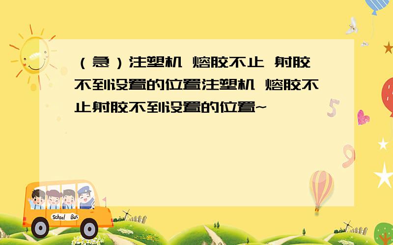 （急）注塑机 熔胶不止 射胶不到设置的位置注塑机 熔胶不止射胶不到设置的位置~