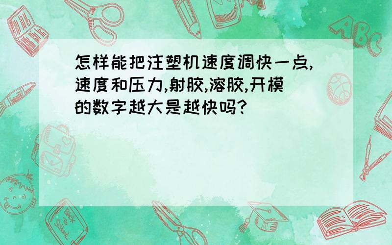 怎样能把注塑机速度调快一点,速度和压力,射胶,溶胶,开模的数字越大是越快吗?