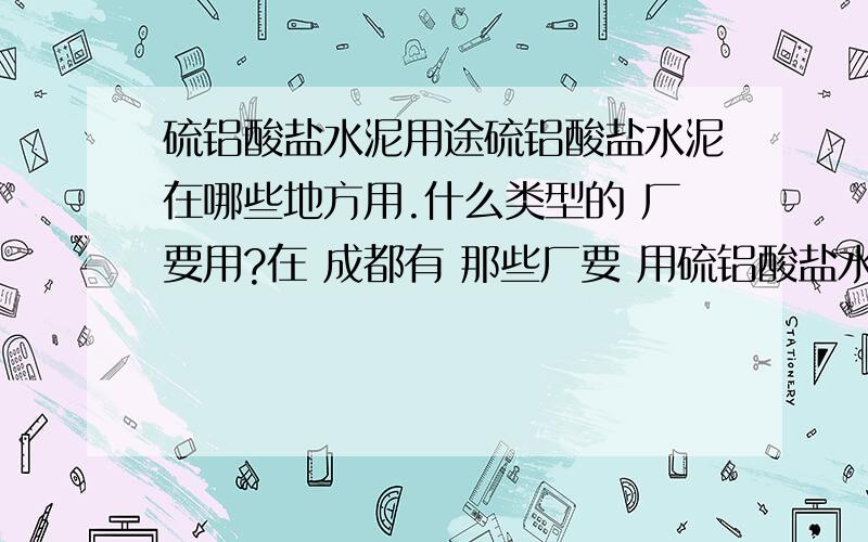 硫铝酸盐水泥用途硫铝酸盐水泥在哪些地方用.什么类型的 厂要用?在 成都有 那些厂要 用硫铝酸盐水泥?具体每年能用多