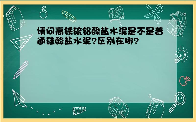 请问高铁硫铝酸盐水泥是不是普通硅酸盐水泥?区别在哪?