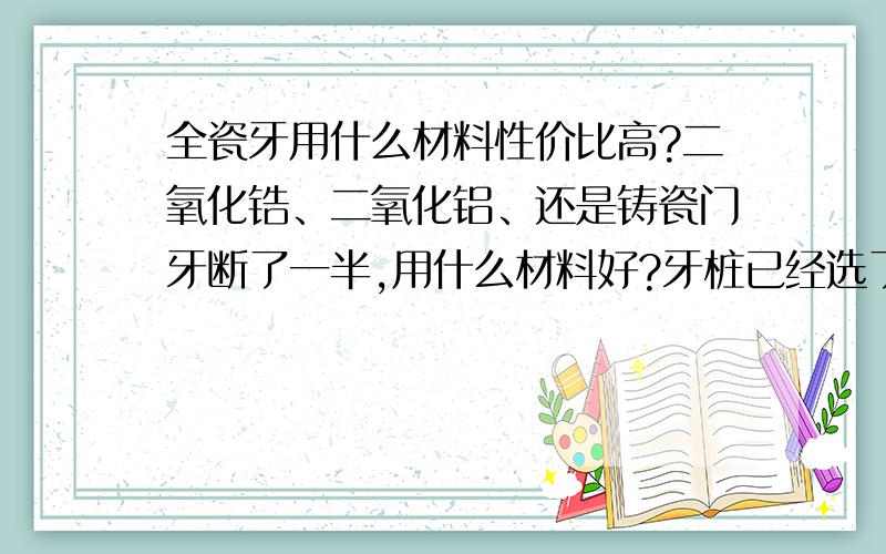 全瓷牙用什么材料性价比高?二氧化锆、二氧化铝、还是铸瓷门牙断了一半,用什么材料好?牙桩已经选了纤维的了要650.经济条件不是很允许,家长要求全套做下来要在3000内,我有些纠结,二氧化