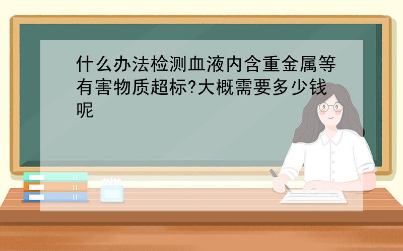 什么办法检测血液内含重金属等有害物质超标?大概需要多少钱呢