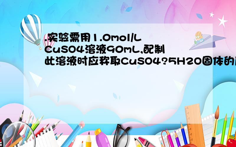 .实验需用1.0mol/L CuSO4溶液90mL,配制此溶液时应称取CuSO4?5H2O固体的质量为