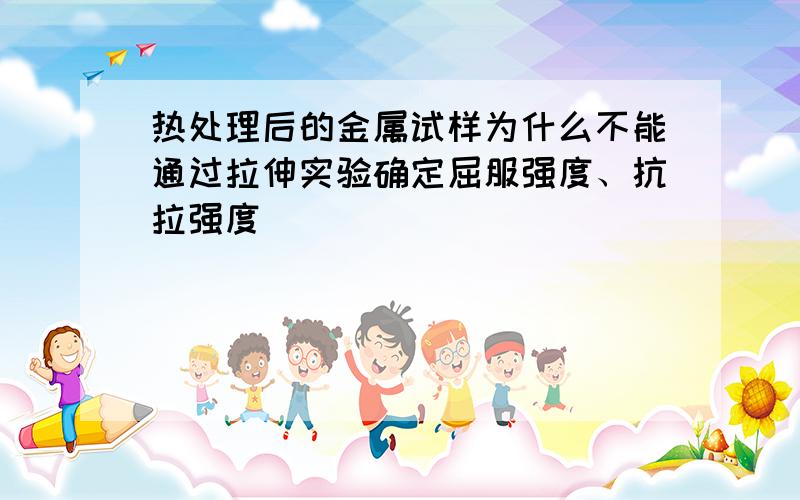 热处理后的金属试样为什么不能通过拉伸实验确定屈服强度、抗拉强度