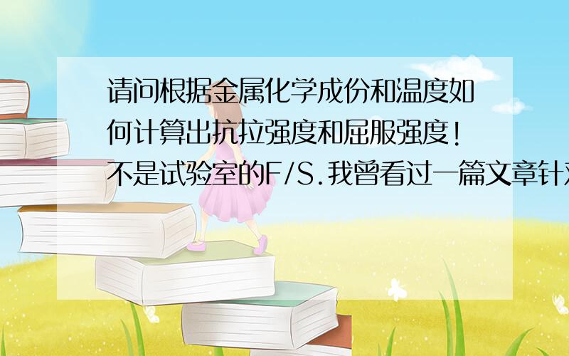 请问根据金属化学成份和温度如何计算出抗拉强度和屈服强度!不是试验室的F/S.我曾看过一篇文章针对给定的性能设计材料然后验证这材料所能达到的强度值，所以才这么问的